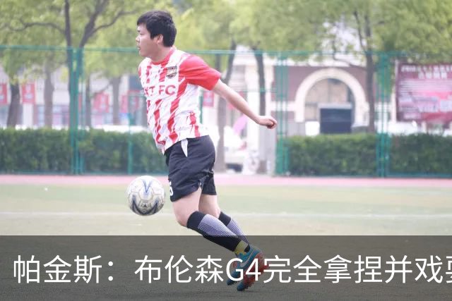 帕金斯：布伦森G4完全拿捏并戏耍了文班 最佳防守球员屡屡被针对