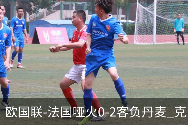欧国联-法国哑火0-2客负丹麦 克罗地亚夺头名