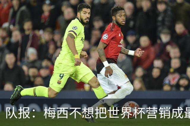 队报：梅西不想把世界杯营销成最后一舞，他一切如常并渴望卫冕